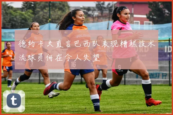德约卡夫直言巴西队表现糟糕技术流球员何在令人失望